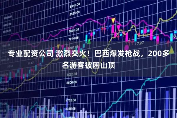 专业配资公司 激烈交火！巴西爆发枪战，200多名游客被困山顶
