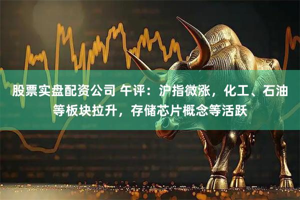 股票实盘配资公司 午评：沪指微涨，化工、石油等板块拉升，存储芯片概念等活跃
