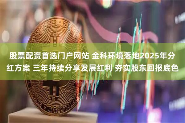 股票配资首选门户网站 金科环境落地2025年分红方案 三年持续分享发展红利 夯实股东回报底色