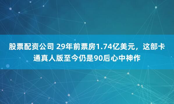 股票配资公司 29年前票房1.74亿美元，这部卡通真人版至今仍是90后心中神作